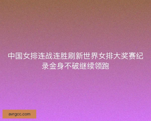中国女排连战连胜刷新世界女排大奖赛纪录金身不破继续领跑