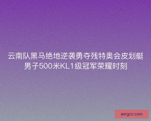 云南队黑马绝地逆袭勇夺残特奥会皮划艇男子500米KL1级冠军荣耀时刻