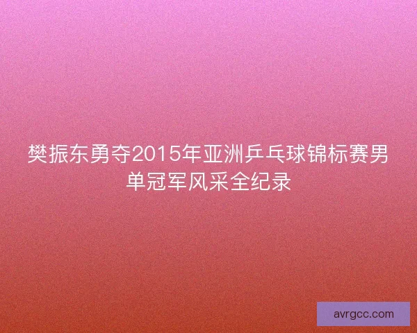 樊振东勇夺2015年亚洲乒乓球锦标赛男单冠军风采全纪录