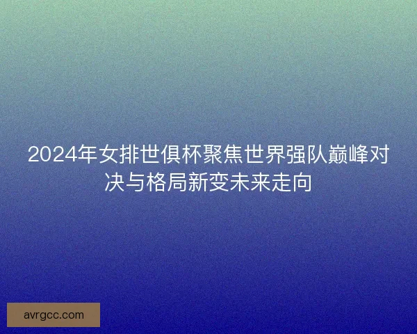 2024年女排世俱杯聚焦世界强队巅峰对决与格局新变未来走向