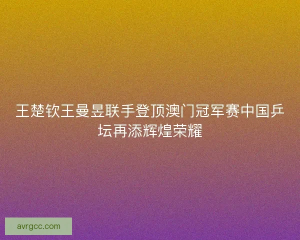 王楚钦王曼昱联手登顶澳门冠军赛中国乒坛再添辉煌荣耀