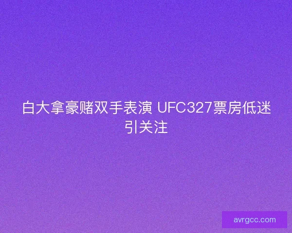 白大拿豪赌双手表演 UFC327票房低迷引关注
