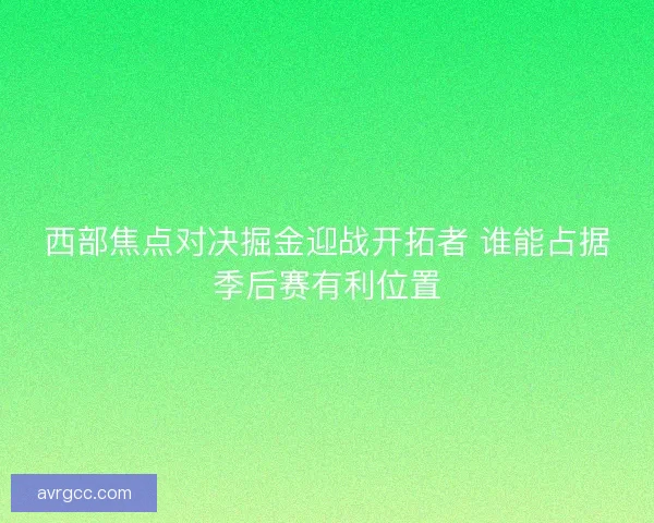 西部焦点对决掘金迎战开拓者 谁能占据季后赛有利位置