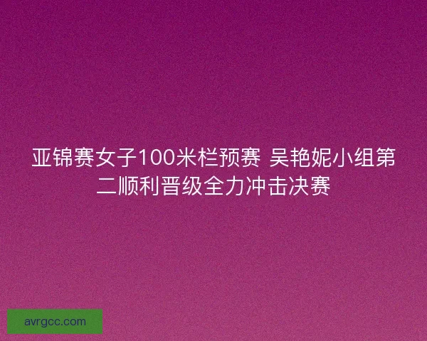 亚锦赛女子100米栏预赛 吴艳妮小组第二顺利晋级全力冲击决赛
