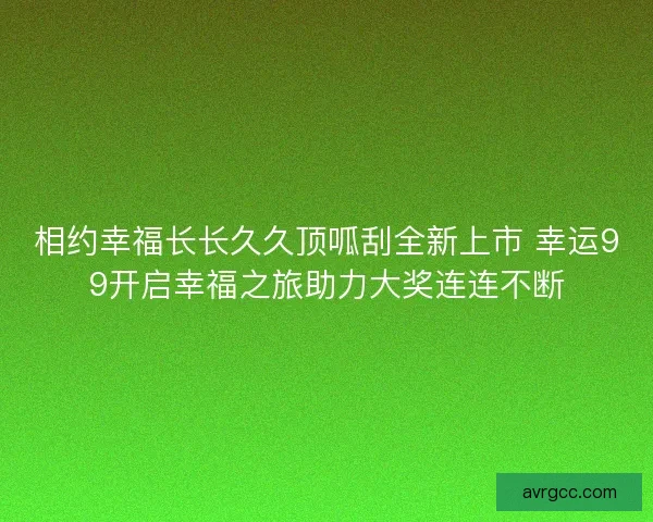相约幸福长长久久顶呱刮全新上市 幸运99开启幸福之旅助力大奖连连不断