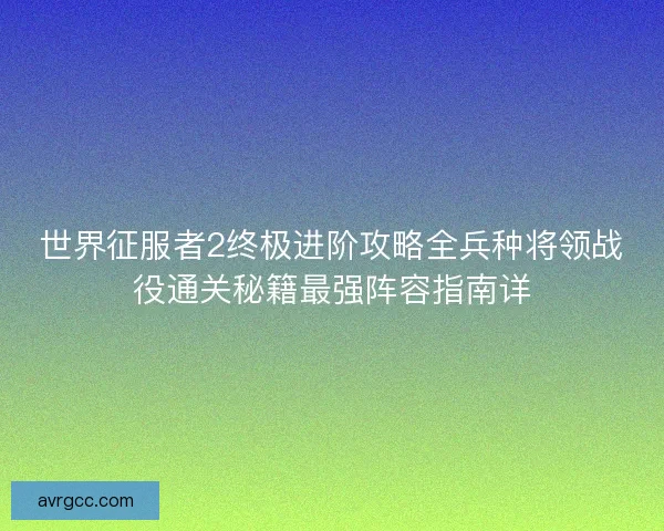 世界征服者2终极进阶攻略全兵种将领战役通关秘籍最强阵容指南详