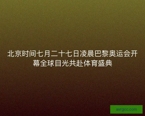 北京时间七月二十七日凌晨巴黎奥运会开幕全球目光共赴体育盛典