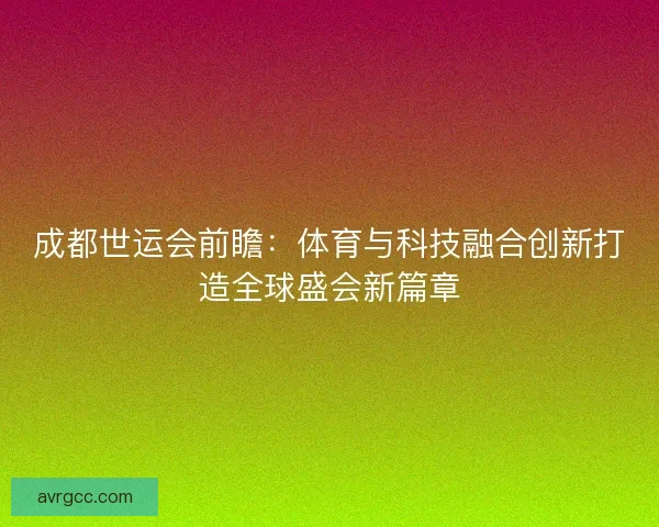成都世运会前瞻：体育与科技融合创新打造全球盛会新篇章