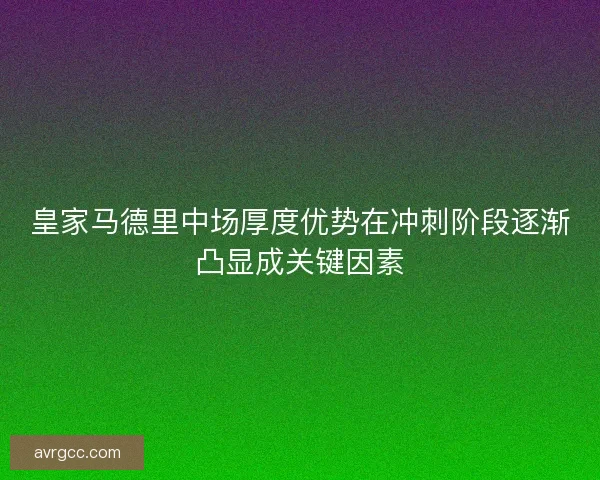 皇家马德里中场厚度优势在冲刺阶段逐渐凸显成关键因素