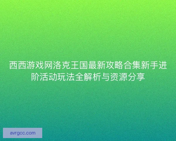 西西游戏网洛克王国最新攻略合集新手进阶活动玩法全解析与资源分享