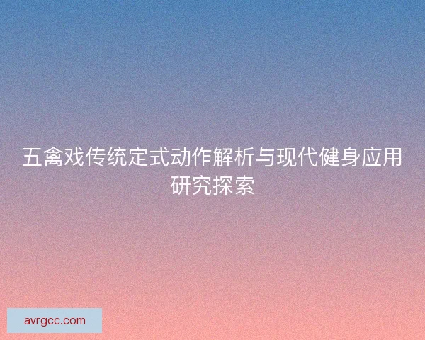 五禽戏传统定式动作解析与现代健身应用研究探索
