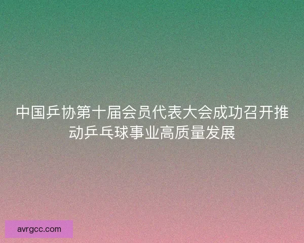 中国乒协第十届会员代表大会成功召开推动乒乓球事业高质量发展
