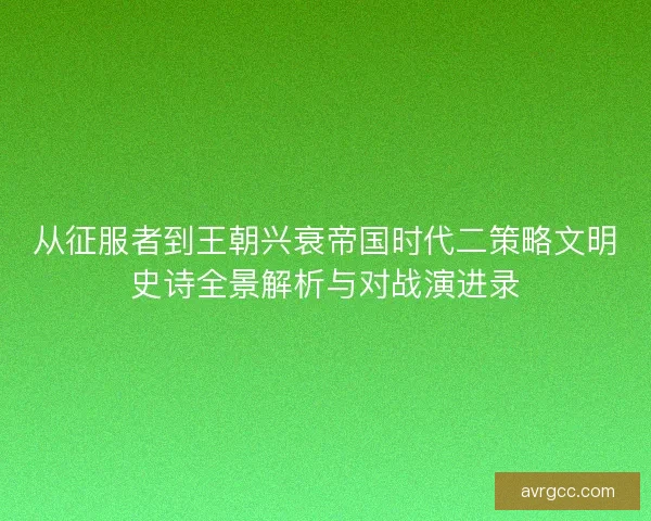 从征服者到王朝兴衰帝国时代二策略文明史诗全景解析与对战演进录