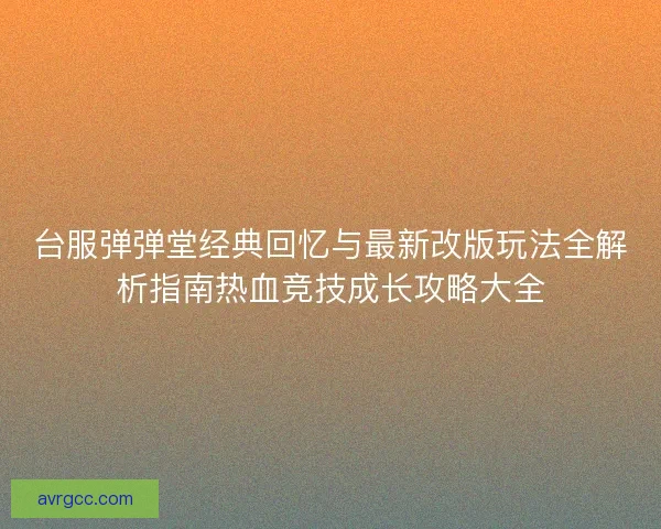 台服弹弹堂经典回忆与最新改版玩法全解析指南热血竞技成长攻略大全