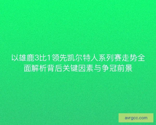 以雄鹿3比1领先凯尔特人系列赛走势全面解析背后关键因素与争冠前景