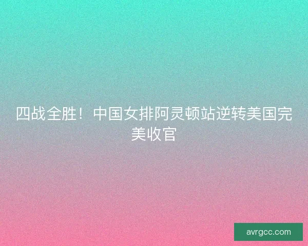 四战全胜！中国女排阿灵顿站逆转美国完美收官