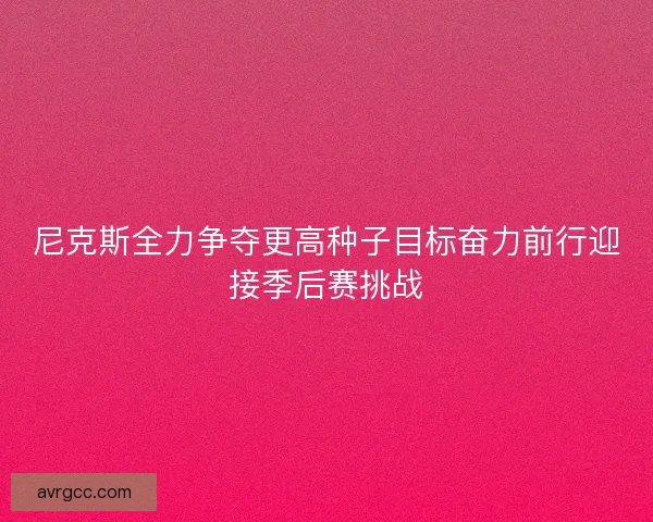 尼克斯全力争夺更高种子目标奋力前行迎接季后赛挑战
