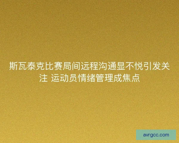 斯瓦泰克比赛局间远程沟通显不悦引发关注 运动员情绪管理成焦点