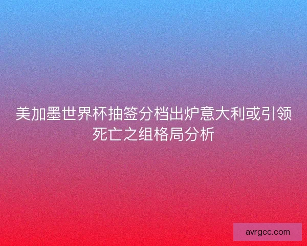 美加墨世界杯抽签分档出炉意大利或引领死亡之组格局分析